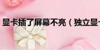 顯卡插了屏幕不亮(獨立顯卡插上屏幕不亮)