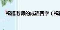 祝福老師的成語四字(祝福老師的成語)