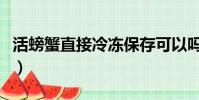 活螃蟹直接冷凍保存可以嗎(活螃蟹直接冷凍)