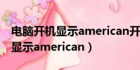 電腦開機顯示american開不了機(電腦開機顯示american)