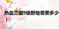 熱血三國9級野地需要多少輕騎(熱血三國91)