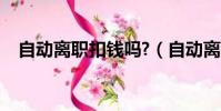 自動離職扣錢嗎?(自動離職扣多少工資)