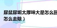 尿盆尿垢太厚味大是怎么回事(尿盆尿垢太厚怎么去除)