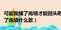 可能我撞了南墻才能回頭吧什么歌(可能我撞了南墻什么歌)