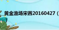 黃金漁場宋茜20160427(黃金漁場宋茜尼坤)