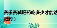 賽樂賽減肥藥吃多少才能達到效果(賽樂賽減肥藥)