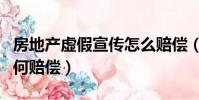 房地產虛假宣傳怎么賠償(房地產虛假宣傳如何賠償)