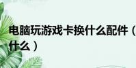 電腦玩游戲卡換什么配件(電腦玩游戲卡要換什么)