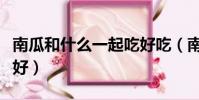 南瓜和什么一起吃好吃(南瓜和什么一起吃最好)