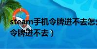 steam手機令牌進不去怎么辦(steam手機令牌進不去)