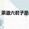 茶道六君子是什么意思（茶道六君子是什么）