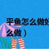 平魚怎么做好吃又簡單還沒腥味視頻（平魚怎么做）