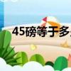 45磅等于多少公斤（40磅等于多少公斤）