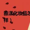 雅漾化妝品怎么樣適合年齡（雅漾化妝品怎么樣）