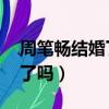 周筆暢結婚了嗎 她的丈夫是誰（周筆暢結婚了嗎）