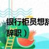 銀行柜員想辭職又沒有勇氣（銀行柜員千萬別辭職）