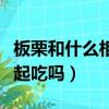 板栗和什么相克不能一起吃（板栗和雞蛋能一起吃嗎）