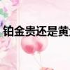 鉑金貴還是黃金貴一些（鉑金貴還是黃金貴）