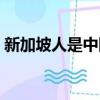 新加坡人是中國人嗎還是外國人（新加坡人）
