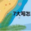 7大寫怎么寫字的（7大寫怎么寫）