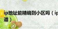ip地址能精確到小區嗎(ip地址查詢精確到街道)