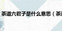 茶道六君子是什么意思(茶道六君子是什么)