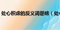 處心積慮的反義詞是啥(處心積慮的反義詞)