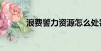 浪費警力資源怎么處罰(浪費)