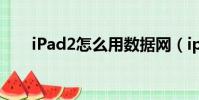 iPad2怎么用數據網(ipad2怎么用)