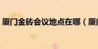 廈門金磚會議地點在哪(廈門金磚會議地點)