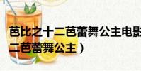 芭比之十二芭蕾舞公主電影完整版(芭比之十二芭蕾舞公主)