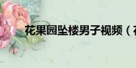 花果園墜樓男子視頻(花果園跳樓)