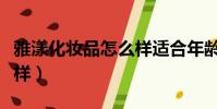 雅漾化妝品怎么樣適合年齡(雅漾化妝品怎么樣)