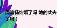 周筆暢結婚了嗎 她的丈夫是誰(周筆暢結婚了嗎)