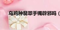 烏雞種翡翠手鐲辟邪嗎(烏雞種翡翠)
