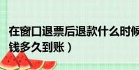 在窗口退票后退款什么時候到賬(在窗口退票錢多久到賬)