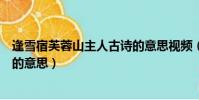 逢雪宿芙蓉山主人古詩的意思視頻(逢雪宿芙蓉山主人古詩的意思)