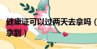 健康證可以過兩天去拿嗎(健康證兩天能不能拿到)