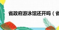 省政府游泳館還開嗎(省政府游泳館)