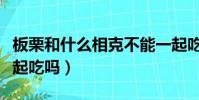 板栗和什么相克不能一起吃(板栗和雞蛋能一起吃嗎)