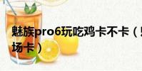 魅族pro6玩吃雞卡不卡(魅族mx6玩刺激戰場卡)