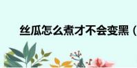 絲瓜怎么煮才不會變黑(絲瓜怎么煮)