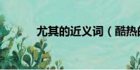 尤其的近義詞(酷熱的近義詞)
