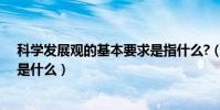 科學發展觀的基本要求是指什么?(科學發展觀的基本要求是什么)