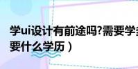 學ui設計有前途嗎?需要學多久?(學ui設計需要什么學歷)