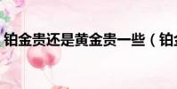 鉑金貴還是黃金貴一些(鉑金貴還是黃金貴)