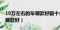 10萬左右的車哪款好前十名(10萬左右的車哪款好)
