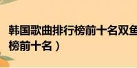 韓國歌曲排行榜前十名雙魚座(韓國歌曲排行榜前十名)