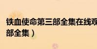 鐵血使命第三部全集在線觀看(鐵血使命第三部全集)