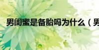 男閨蜜是備胎嗎為什么(男閨蜜是備胎嗎)